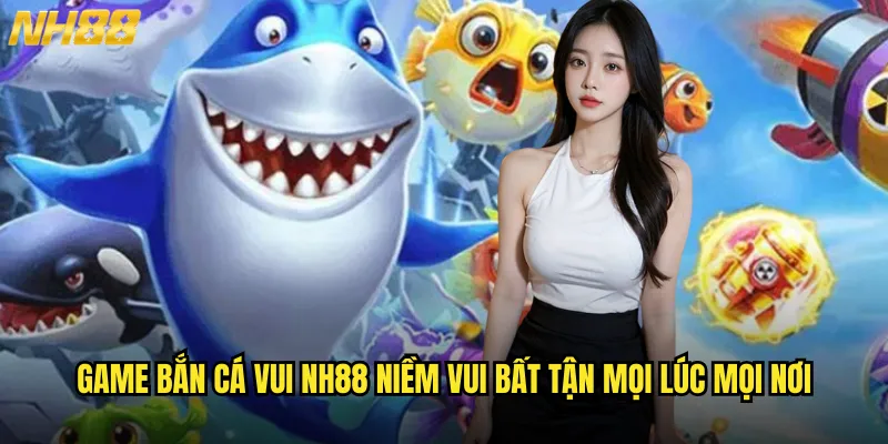 Game bắn cá vui NH88 giải trí thư giãn sau giờ làm việc căng thẳng 2 Game bắn cá vui NH88 niềm vui bất tận mọi lúc mọi nơi