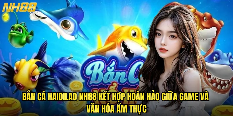 Bắn cá haidilao NH88 trải nghiệm ẩm thực biển cả phong cách Á Đông 2 Bắn cá haidilao NH88 kết hợp hoàn hảo giữa game và văn hóa ẩm thực